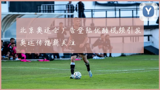 北京奥运会广告登陆优酷视频引发奥运传播新关注