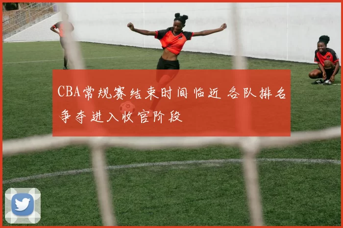 CBA常规赛结束时间临近 各队排名争夺进入收官阶段
