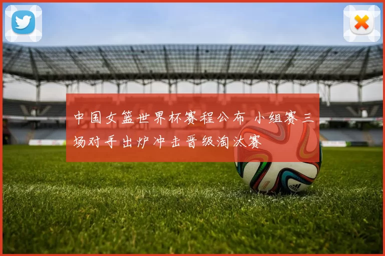 中国女篮世界杯赛程公布 小组赛三场对手出炉冲击晋级淘汰赛