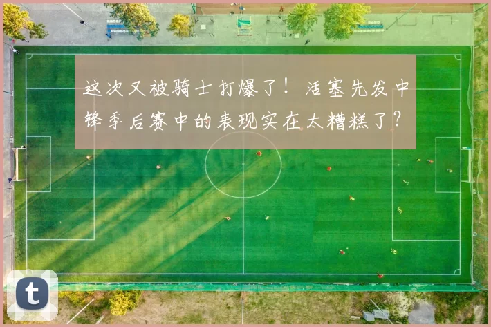 这次又被骑士打爆了！活塞先发中锋季后赛中的表现实在太糟糕了？
