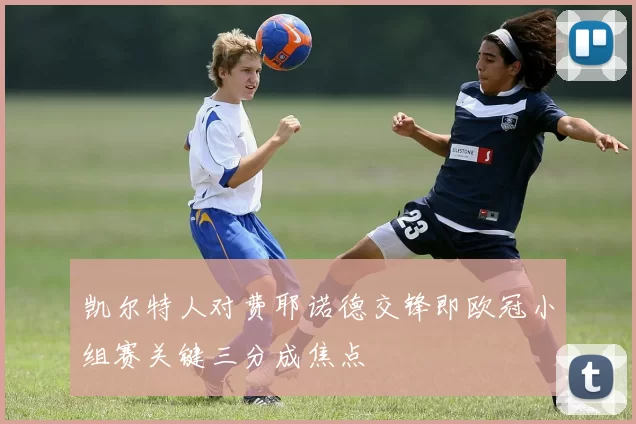 凯尔特人对费耶诺德交锋即欧冠小组赛关键三分成焦点