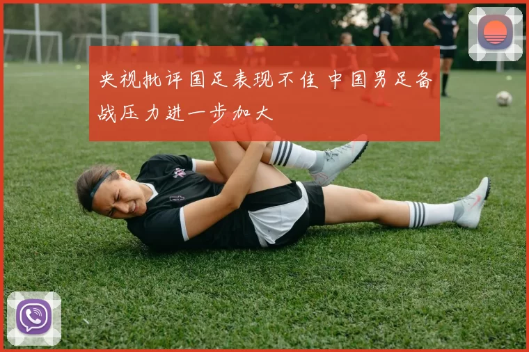 央视批评国足表现不佳 中国男足备战压力进一步加大