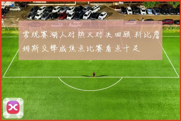 常规赛湖人对热火对决回顾 科比詹姆斯交锋成焦点比赛看点十足