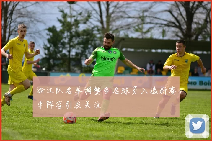 浙江队名单调整多名球员入选新赛季阵容引发关注