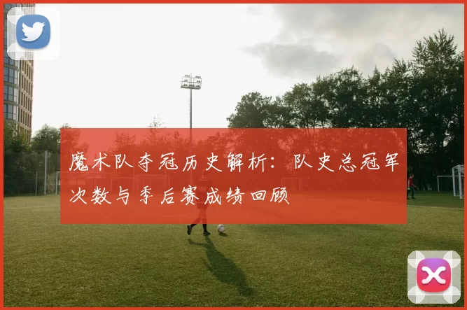 魔术队夺冠历史解析：队史总冠军次数与季后赛成绩回顾
