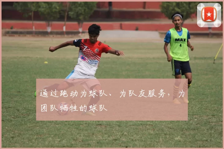 通过跑动为球队、为队友服务，为团队牺牲的球队