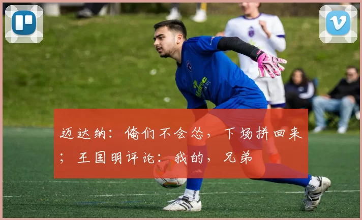 迈达纳：俺们不会怂，下场拼回来；王国明评论：我的，兄弟