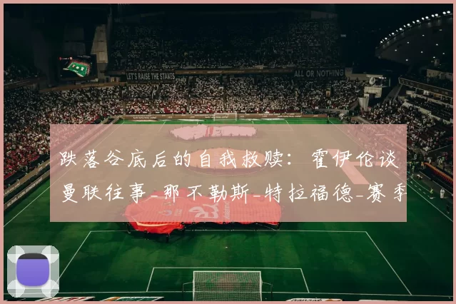 跌落谷底后的自我救赎：霍伊伦谈曼联往事_那不勒斯_特拉福德_赛季