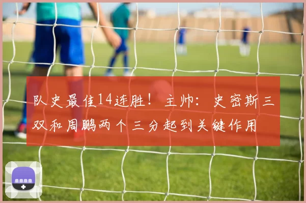 队史最佳14连胜！主帅：史密斯三双和周鹏两个三分起到关键作用