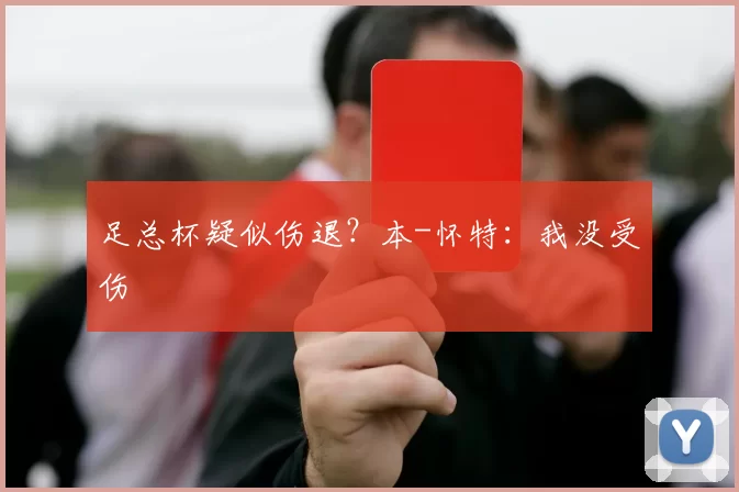 足总杯疑似伤退？本-怀特：我没受伤