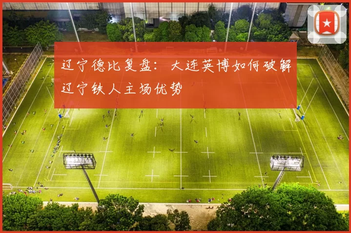 辽宁德比复盘：大连英博如何破解辽宁铁人主场优势