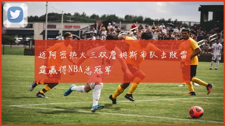 迈阿密热火三双詹姆斯率队击败雷霆赢得NBA总冠军