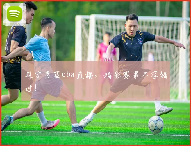 辽宁男篮cba直播，精彩赛事不容错过！