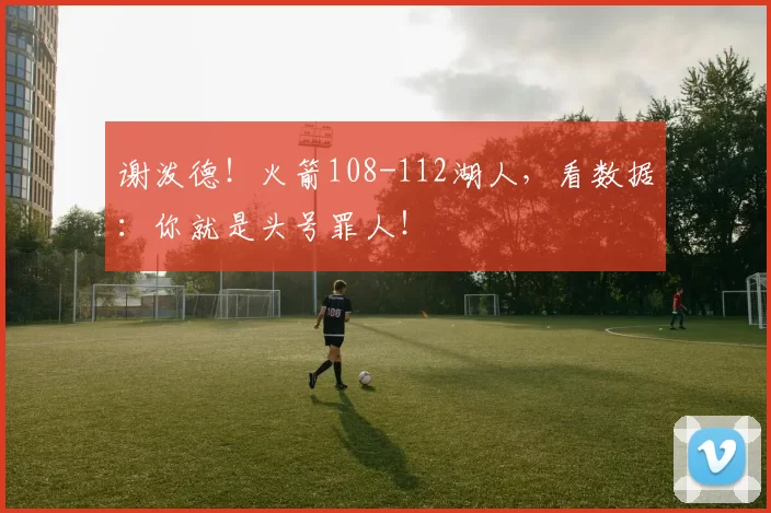 谢泼德！火箭108-112湖人，看数据：你就是头号罪人！