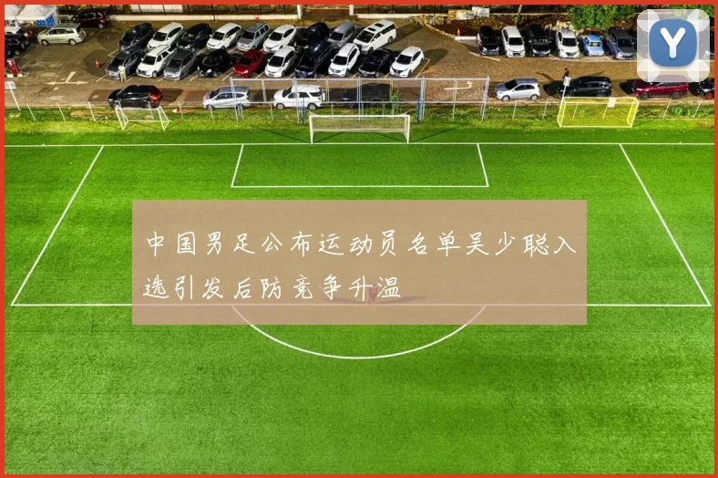 中国男足公布运动员名单吴少聪入选引发后防竞争升温