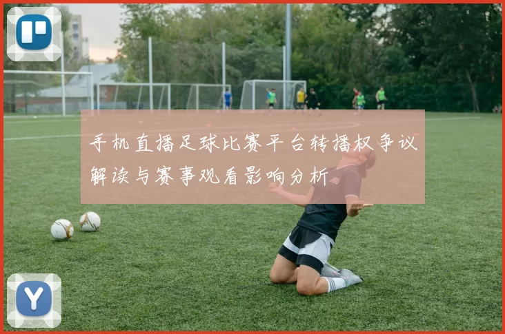 手机直播足球比赛平台转播权争议解读与赛事观看影响分析