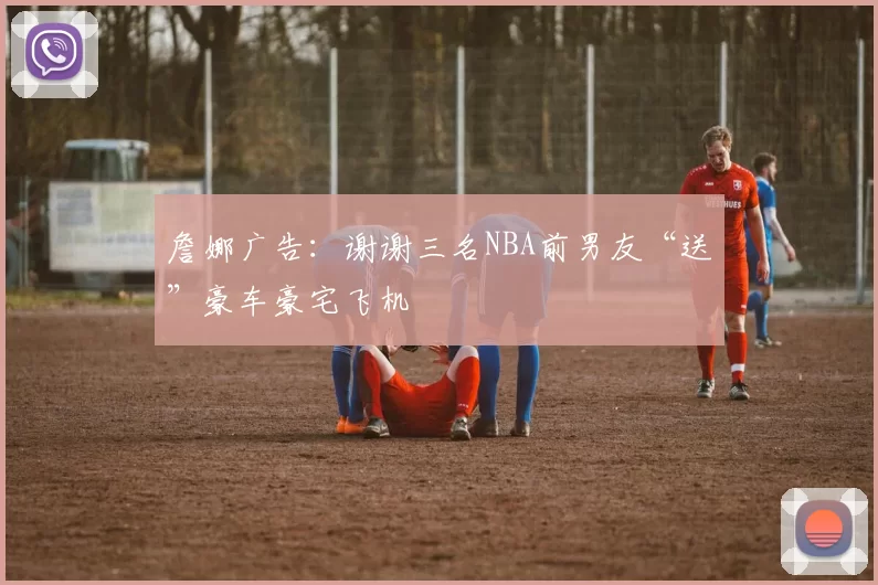 詹娜广告：谢谢三名NBA前男友“送”豪车豪宅飞机