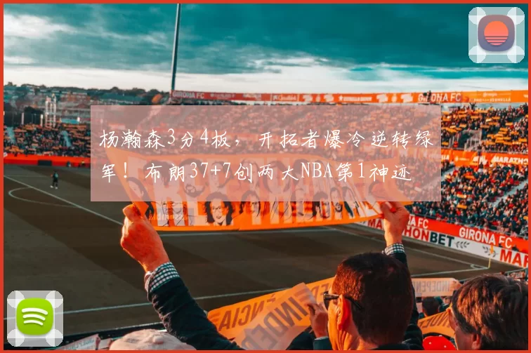 杨瀚森3分4板，开拓者爆冷逆转绿军！布朗37+7创两大NBA第1神迹