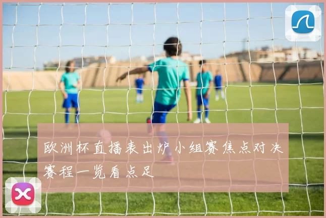 欧洲杯直播表出炉小组赛焦点对决赛程一览看点足