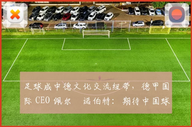 足球成中德文化交流纽带，德甲国际 CEO 佩尔・诺伯特：期待中国球员登场