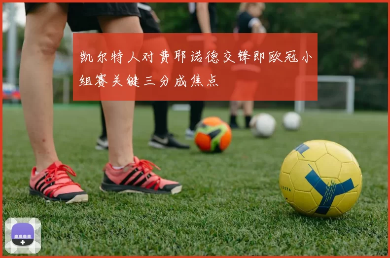 凯尔特人对费耶诺德交锋即欧冠小组赛关键三分成焦点