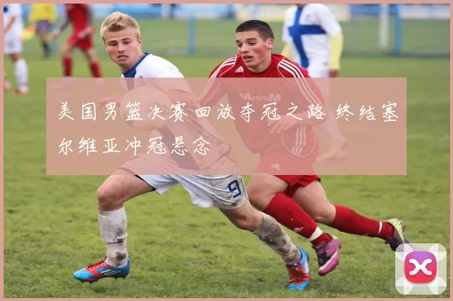 美国男篮决赛回放夺冠之路 终结塞尔维亚冲冠悬念