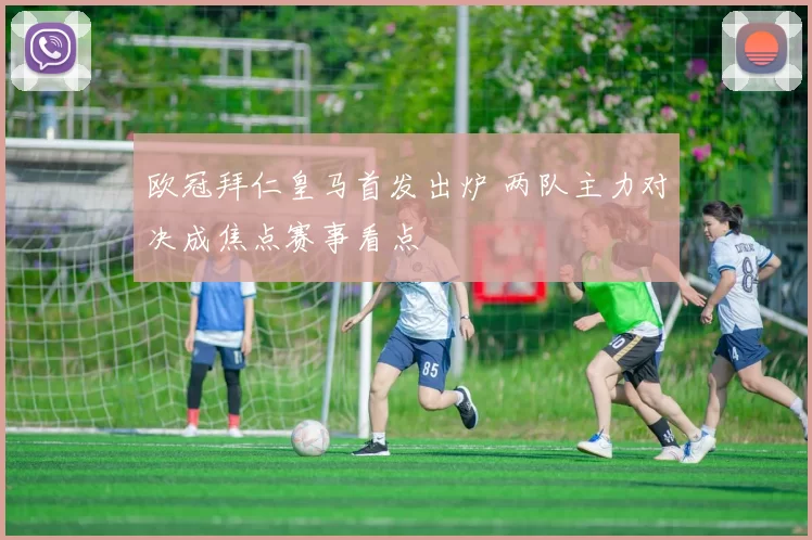 欧冠拜仁皇马首发出炉 两队主力对决成焦点赛事看点