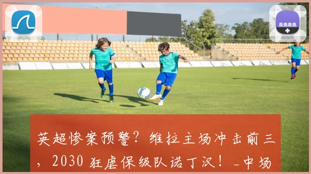 英超惨案预警?维拉主场冲击前三,2030 狂虐保级队诺丁汉!_中场_核心_防线