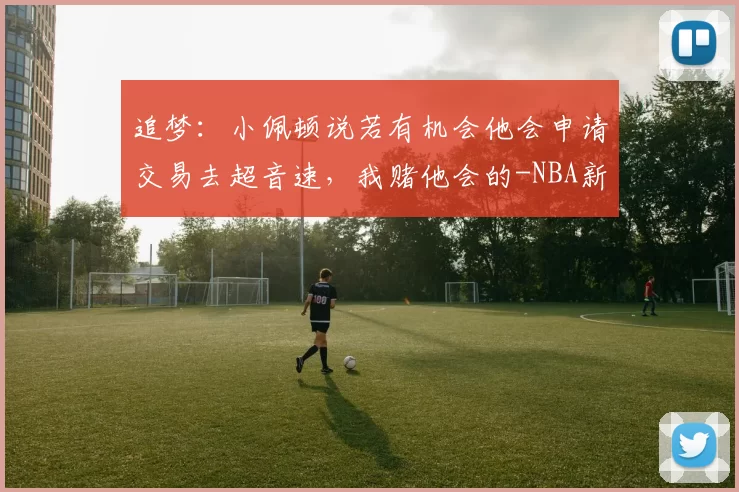 追梦：小佩顿说若有机会他会申请交易去超音速，我赌他会的-NBA新闻