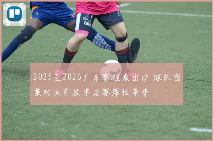 2025至2026广东赛程表出炉 球队密集对决引发季后赛席位争夺