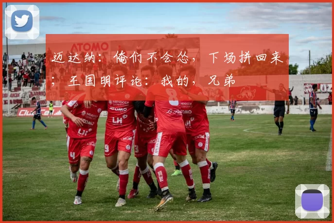 迈达纳：俺们不会怂，下场拼回来；王国明评论：我的，兄弟