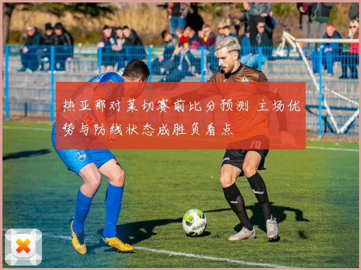 热亚那对莱切赛前比分预测 主场优势与防线状态成胜负看点
