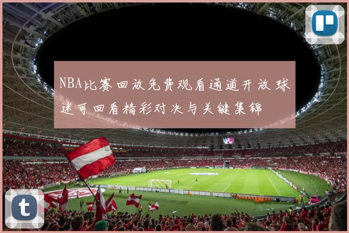 NBA比赛回放免费观看通道开放 球迷可回看精彩对决与关键集锦