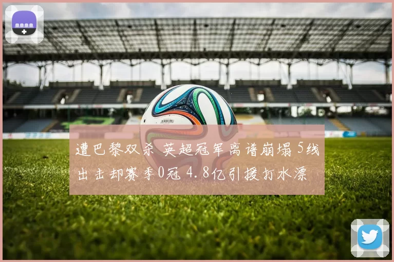 遭巴黎双杀 英超冠军离谱崩塌 5线出击却赛季0冠 4.8亿引援打水漂