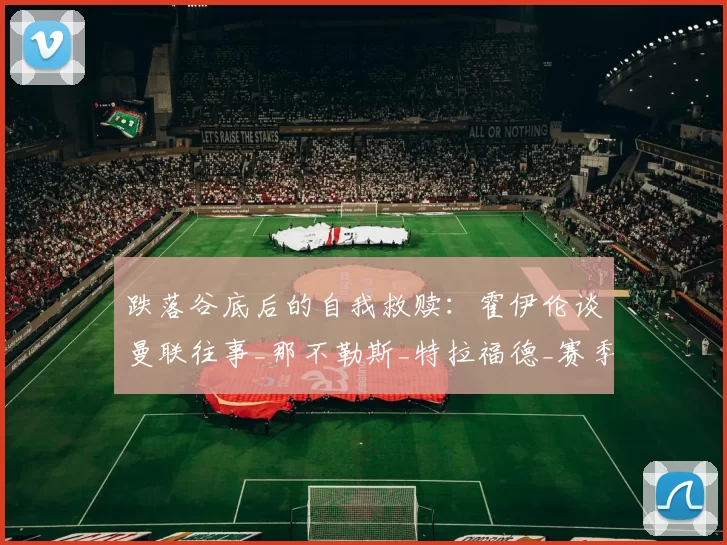 跌落谷底后的自我救赎:霍伊伦谈曼联往事_那不勒斯_特拉福德_赛季