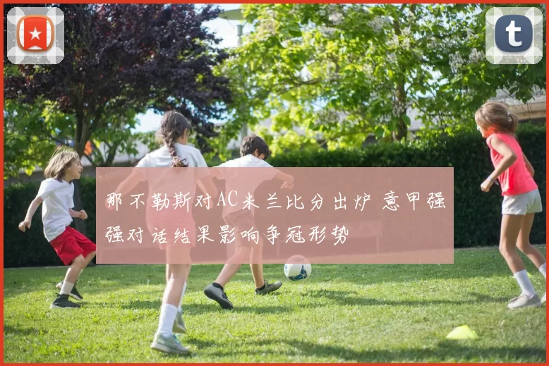 那不勒斯对AC米兰比分出炉 意甲强强对话结果影响争冠形势