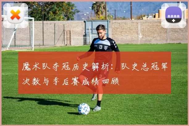魔术队夺冠历史解析：队史总冠军次数与季后赛成绩回顾