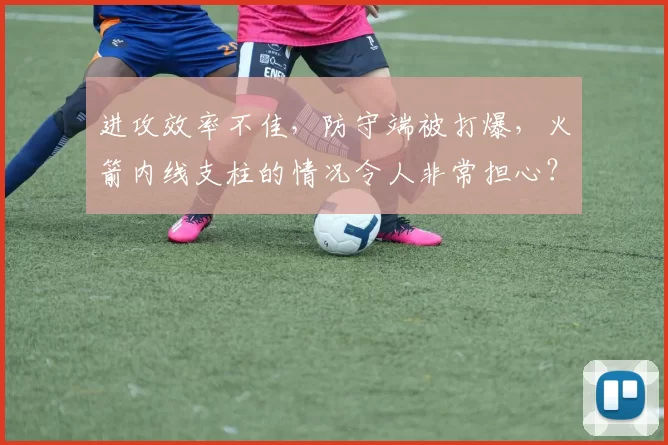 进攻效率不佳，防守端被打爆，火箭内线支柱的情况令人非常担心？