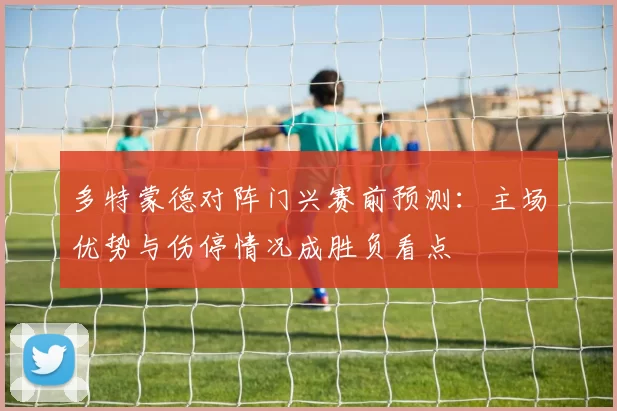 多特蒙德对阵门兴赛前预测:主场优势与伤停情况成胜负看点
