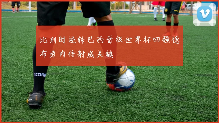 比利时逆转巴西晋级世界杯四强德布劳内传射成关键