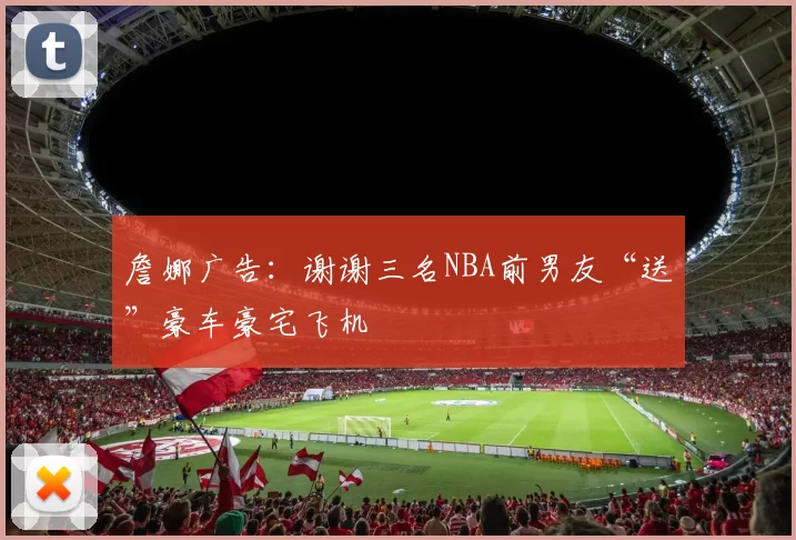 詹娜广告：谢谢三名NBA前男友“送”豪车豪宅飞机