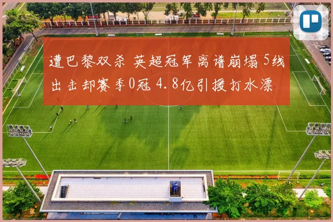 遭巴黎双杀 英超冠军离谱崩塌 5线出击却赛季0冠 4.8亿引援打水漂