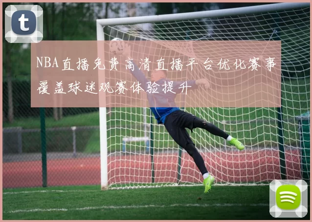 NBA直播免费高清直播平台优化赛事覆盖球迷观赛体验提升