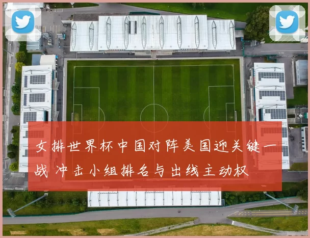 女排世界杯中国对阵美国迎关键一战 冲击小组排名与出线主动权