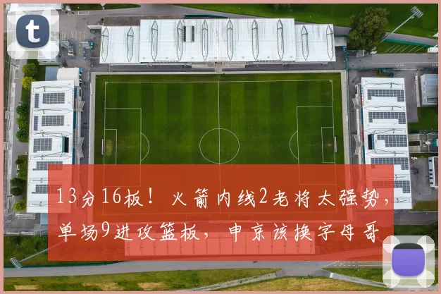 13分16板！火箭内线2老将太强势，单场9进攻篮板，申京该换字母哥