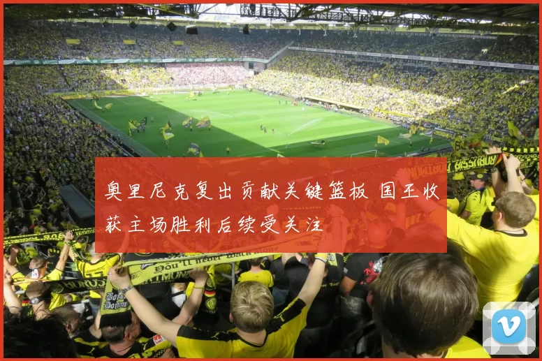 奥里尼克复出贡献关键篮板 国王收获主场胜利后续受关注