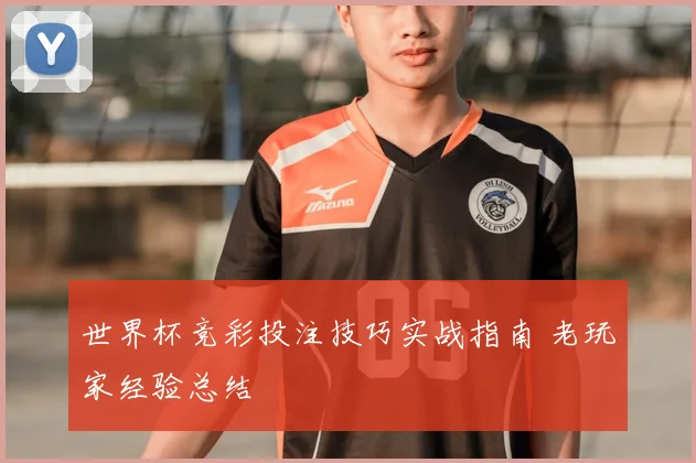 世界杯竞彩投注技巧实战指南 老玩家经验总结