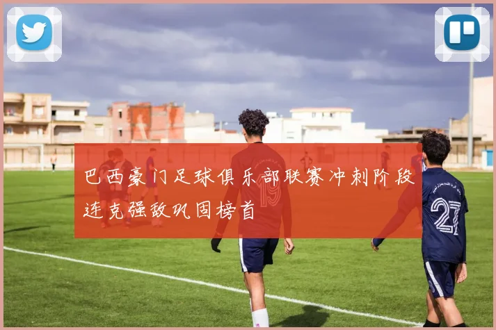 巴西豪门足球俱乐部联赛冲刺阶段连克强敌巩固榜首