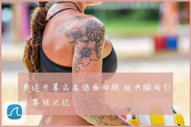 奥运开幕式名场面回顾 经典瞬间引发赛场记忆