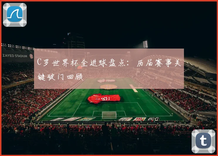 C罗世界杯全进球盘点：历届赛事关键破门回顾